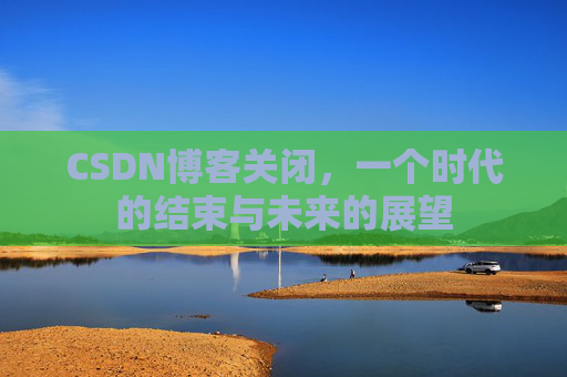 CSDN博客关闭，一个时代的结束与未来的展望